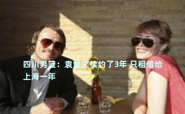 四川男篮：袁堂文续约了3年 只租借给上海一年 